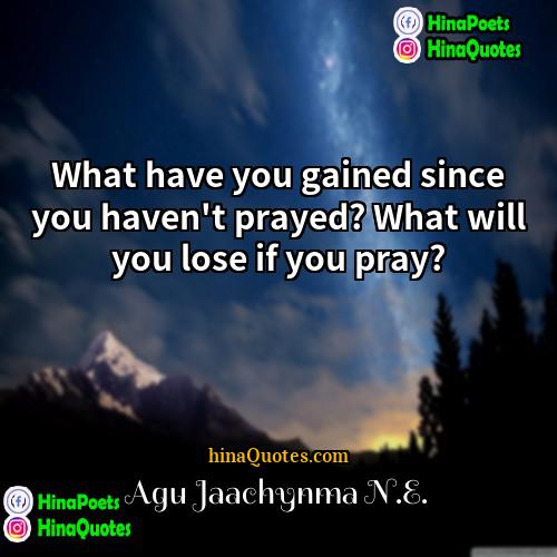Agu Jaachynma NE Quotes | What have you gained since you haven't